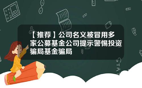 【推荐】公司名义被冒用多家公募基金公司提示警惕投资骗局基金骗局