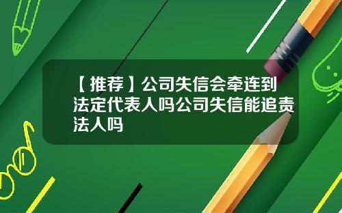 【推荐】公司失信会牵连到法定代表人吗公司失信能追责法人吗