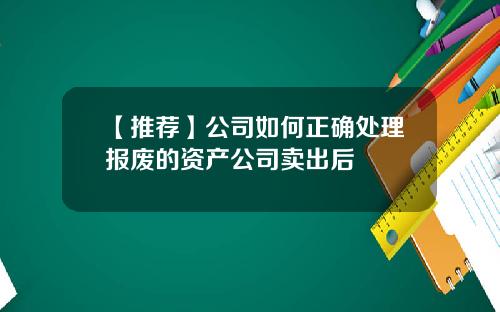 【推荐】公司如何正确处理报废的资产公司卖出后