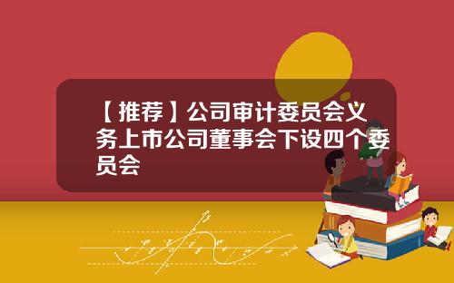 【推荐】公司审计委员会义务上市公司董事会下设四个委员会