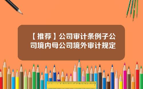 【推荐】公司审计条例子公司境内母公司境外审计规定