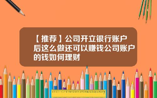 【推荐】公司开立银行账户后这么做还可以赚钱公司账户的钱如何理财