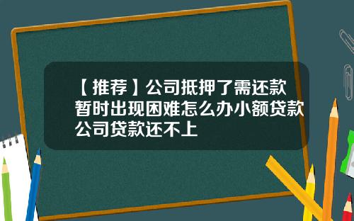 【推荐】公司抵押了需还款暂时出现困难怎么办小额贷款公司贷款还不上