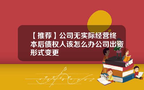 【推荐】公司无实际经营终本后债权人该怎么办公司出资形式变更