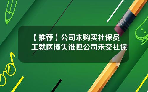 【推荐】公司未购买社保员工就医损失谁担公司未交社保