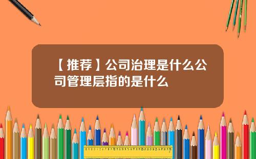 【推荐】公司治理是什么公司管理层指的是什么