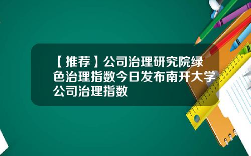 【推荐】公司治理研究院绿色治理指数今日发布南开大学公司治理指数
