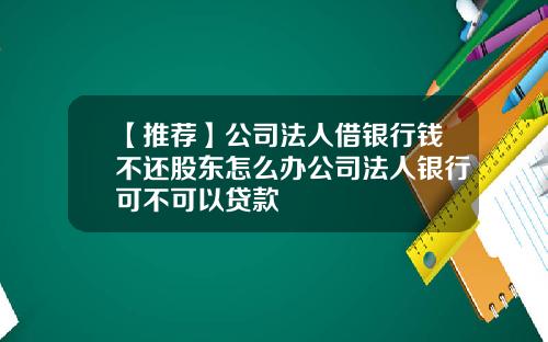 【推荐】公司法人借银行钱不还股东怎么办公司法人银行可不可以贷款