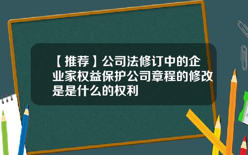 【推荐】公司法修订中的企业家权益保护公司章程的修改是是什么的权利