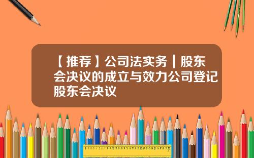 【推荐】公司法实务｜股东会决议的成立与效力公司登记股东会决议