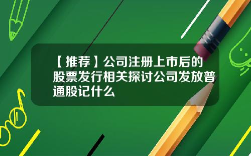 【推荐】公司注册上市后的股票发行相关探讨公司发放普通股记什么