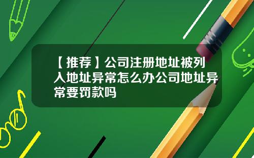 【推荐】公司注册地址被列入地址异常怎么办公司地址异常要罚款吗