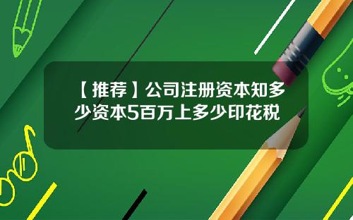 【推荐】公司注册资本知多少资本5百万上多少印花税