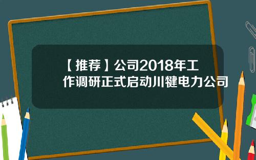 【推荐】公司2018年工作调研正式启动川犍电力公司