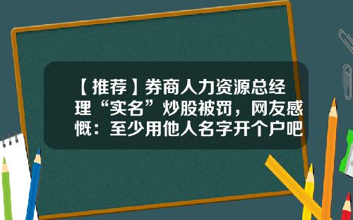 【推荐】券商人力资源总经理“实名”炒股被罚，网友感慨：至少用他人名字开个户吧-上市公司总经理可以在其他公司兼职吗