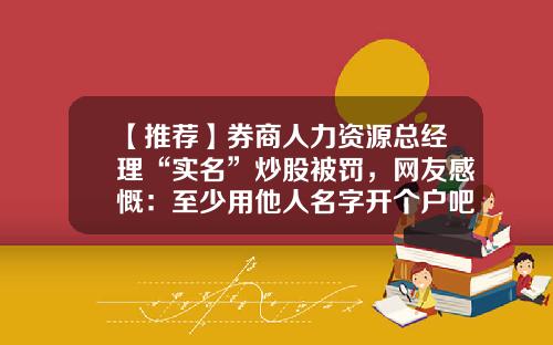 【推荐】券商人力资源总经理“实名”炒股被罚，网友感慨：至少用他人名字开个户吧-证券公司合规管理人员