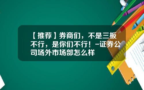 【推荐】券商们，不是三板不行，是你们不行！-证券公司场外市场部怎么样