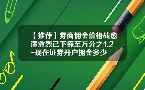 【推荐】券商佣金价格战愈演愈烈已下探至万分之1.2-现在证券开户拥金多少