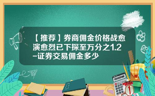 【推荐】券商佣金价格战愈演愈烈已下探至万分之1.2-证券交易佣金多少