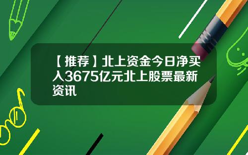 【推荐】北上资金今日净买入3675亿元北上股票最新资讯