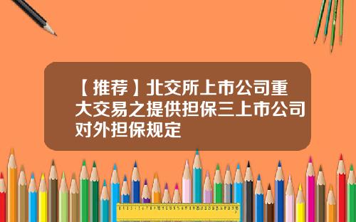 【推荐】北交所上市公司重大交易之提供担保三上市公司对外担保规定