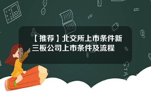 【推荐】北交所上市条件新三板公司上市条件及流程