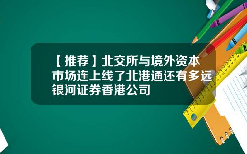 【推荐】北交所与境外资本市场连上线了北港通还有多远银河证券香港公司