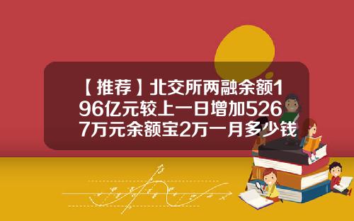 【推荐】北交所两融余额196亿元较上一日增加5267万元余额宝2万一月多少钱