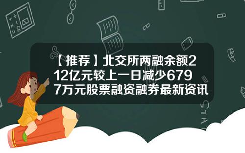 【推荐】北交所两融余额212亿元较上一日减少6797万元股票融资融券最新资讯新闻