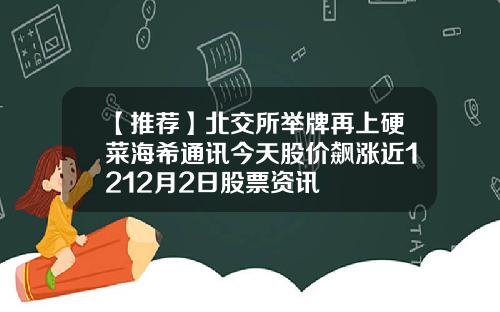 【推荐】北交所举牌再上硬菜海希通讯今天股价飙涨近1212月2日股票资讯