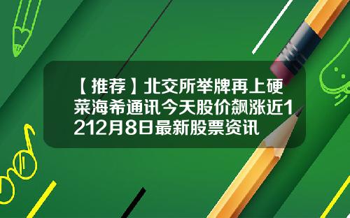 【推荐】北交所举牌再上硬菜海希通讯今天股价飙涨近1212月8日最新股票资讯
