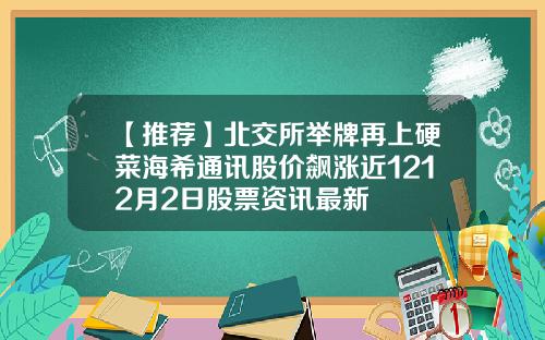 【推荐】北交所举牌再上硬菜海希通讯股价飙涨近1212月2日股票资讯最新