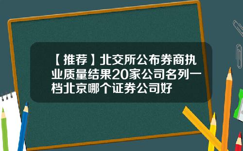 【推荐】北交所公布券商执业质量结果20家公司名列一档北京哪个证券公司好