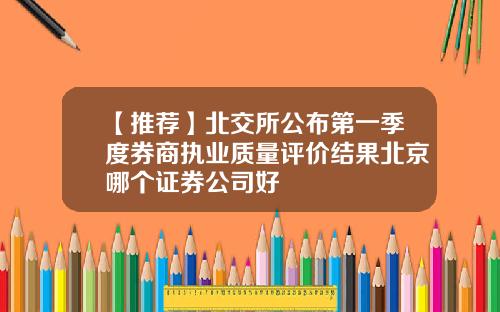 【推荐】北交所公布第一季度券商执业质量评价结果北京哪个证券公司好