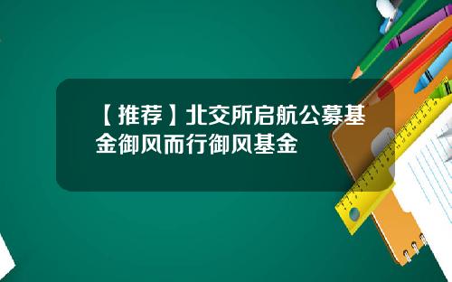 【推荐】北交所启航公募基金御风而行御风基金