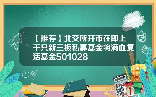 【推荐】北交所开市在即上千只新三板私募基金将满血复活基金501028