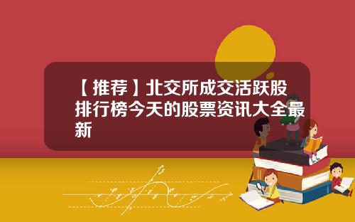 【推荐】北交所成交活跃股排行榜今天的股票资讯大全最新