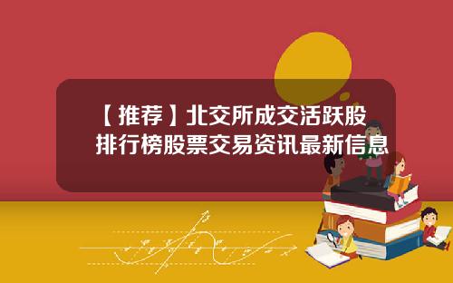 【推荐】北交所成交活跃股排行榜股票交易资讯最新信息