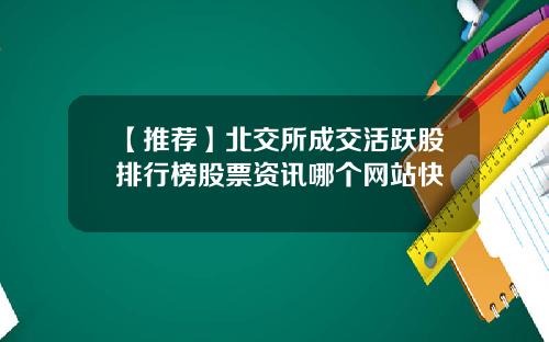 【推荐】北交所成交活跃股排行榜股票资讯哪个网站快