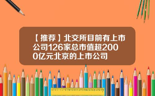 【推荐】北交所目前有上市公司126家总市值超2000亿元北京的上市公司