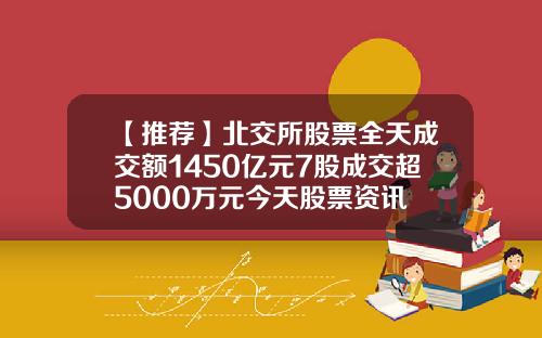 【推荐】北交所股票全天成交额1450亿元7股成交超5000万元今天股票资讯