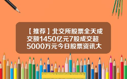 【推荐】北交所股票全天成交额1450亿元7股成交超5000万元今日股票资讯大全查询表