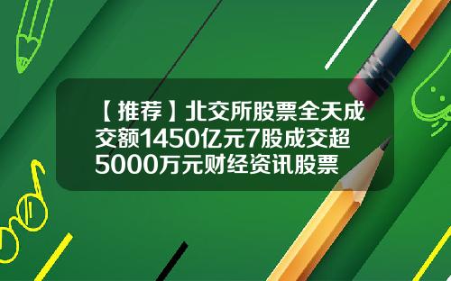 【推荐】北交所股票全天成交额1450亿元7股成交超5000万元财经资讯股票