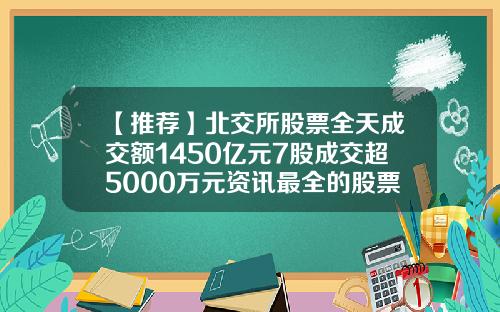 【推荐】北交所股票全天成交额1450亿元7股成交超5000万元资讯最全的股票app