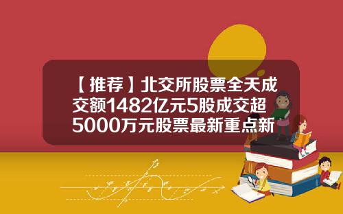 【推荐】北交所股票全天成交额1482亿元5股成交超5000万元股票最新重点新闻资讯