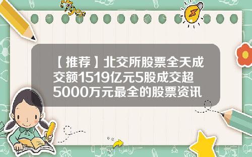【推荐】北交所股票全天成交额1519亿元5股成交超5000万元最全的股票资讯股