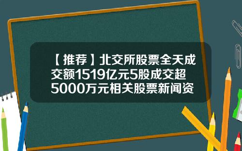 【推荐】北交所股票全天成交额1519亿元5股成交超5000万元相关股票新闻资讯内容