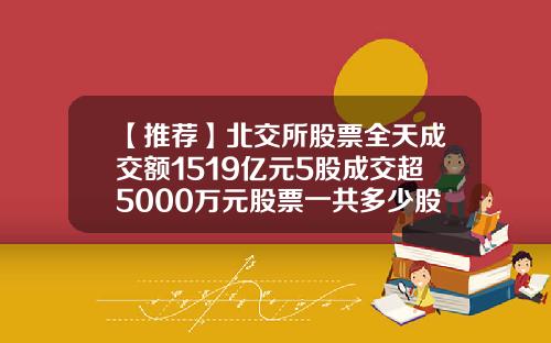 【推荐】北交所股票全天成交额1519亿元5股成交超5000万元股票一共多少股