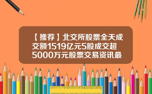 【推荐】北交所股票全天成交额1519亿元5股成交超5000万元股票交易资讯最新消息
