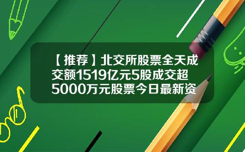 【推荐】北交所股票全天成交额1519亿元5股成交超5000万元股票今日最新资讯